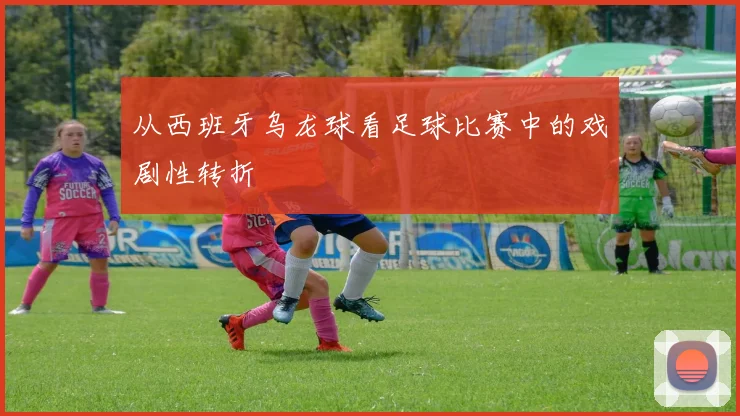 从西班牙乌龙球看足球比赛中的戏剧性转折