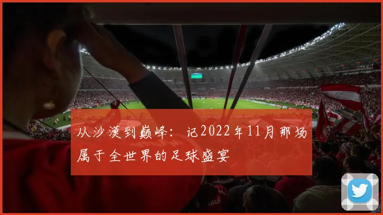 从沙漠到巅峰：记2022年11月那场属于全世界的足球盛宴