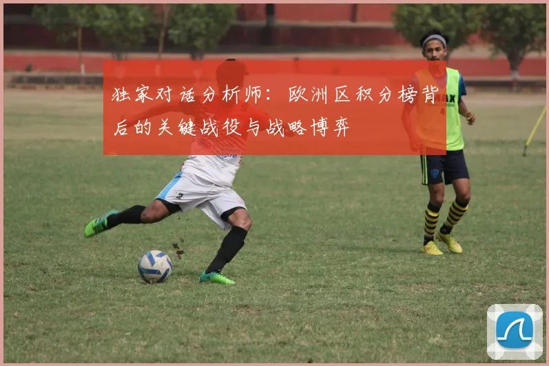 独家对话分析师：欧洲区积分榜背后的关键战役与战略博弈