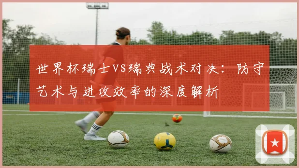 世界杯瑞士vs瑞典战术对决：防守艺术与进攻效率的深度解析