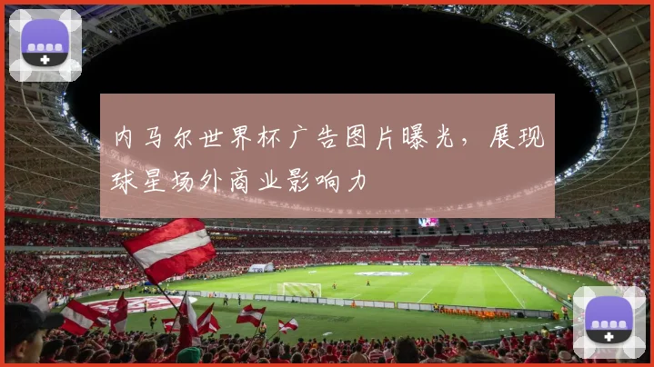 内马尔世界杯广告图片曝光，展现球星场外商业影响力