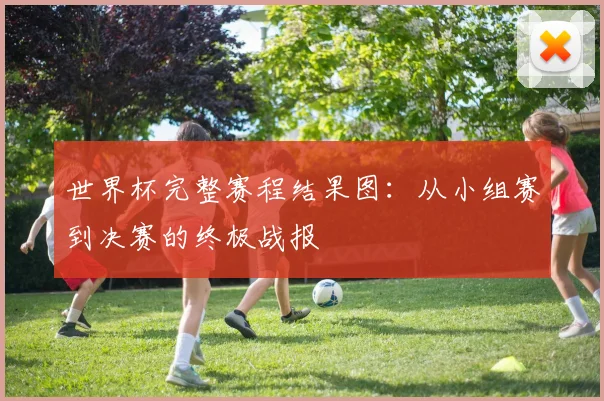 世界杯完整赛程结果图：从小组赛到决赛的终极战报