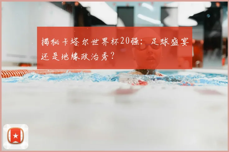 揭秘卡塔尔世界杯20强:足球盛宴还是地缘政治秀?