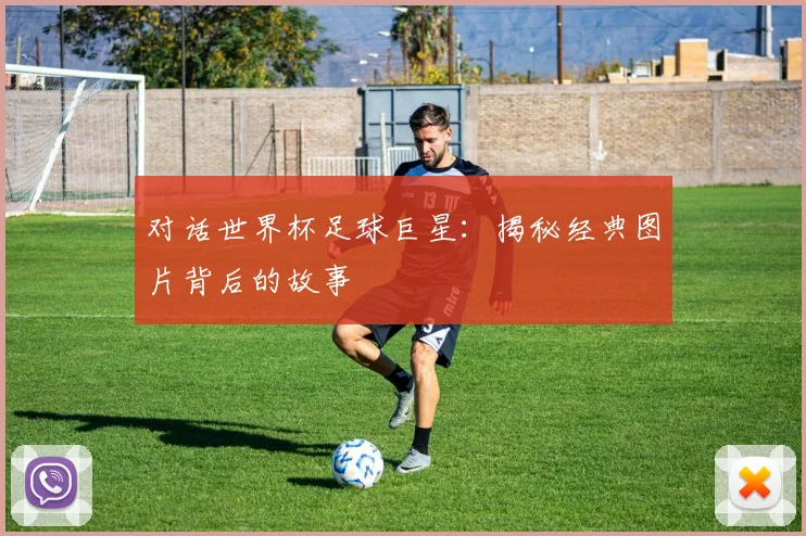 对话世界杯足球巨星:揭秘经典图片背后的故事