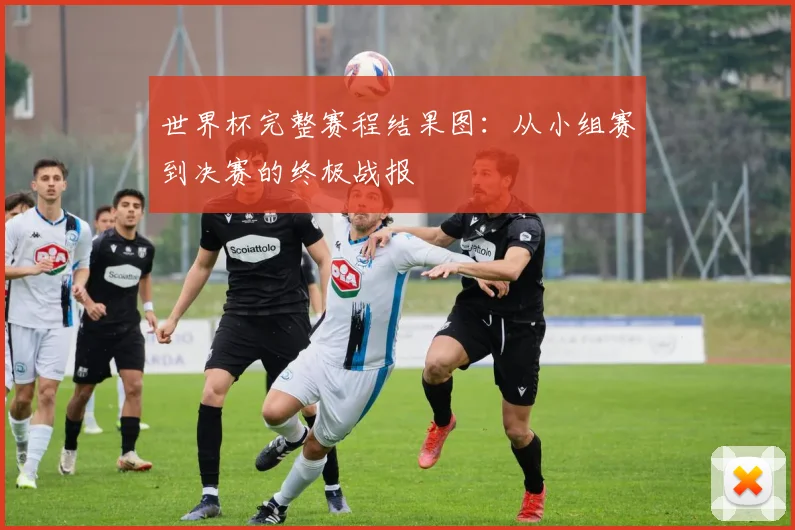 世界杯完整赛程结果图：从小组赛到决赛的终极战报