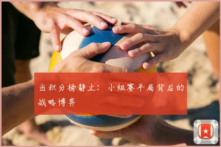 当积分榜静止：小组赛平局背后的战略博弈