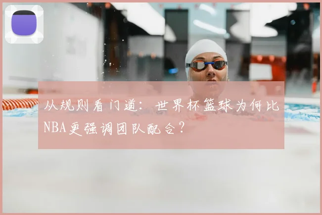 从规则看门道：世界杯篮球为何比NBA更强调团队配合？