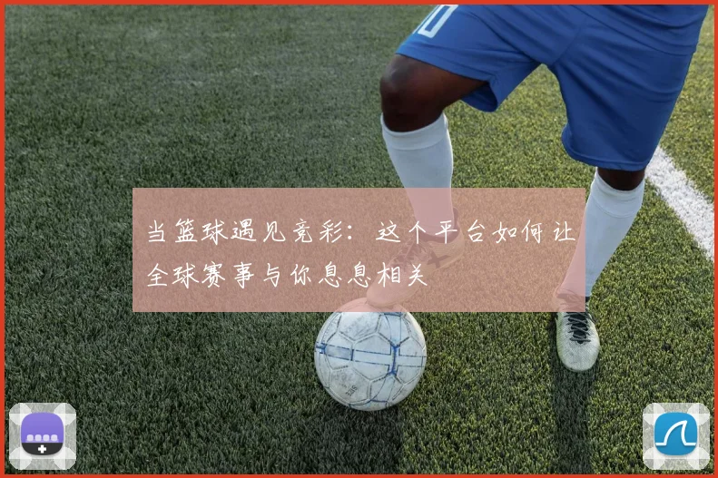 当篮球遇见竞彩：这个平台如何让全球赛事与你息息相关