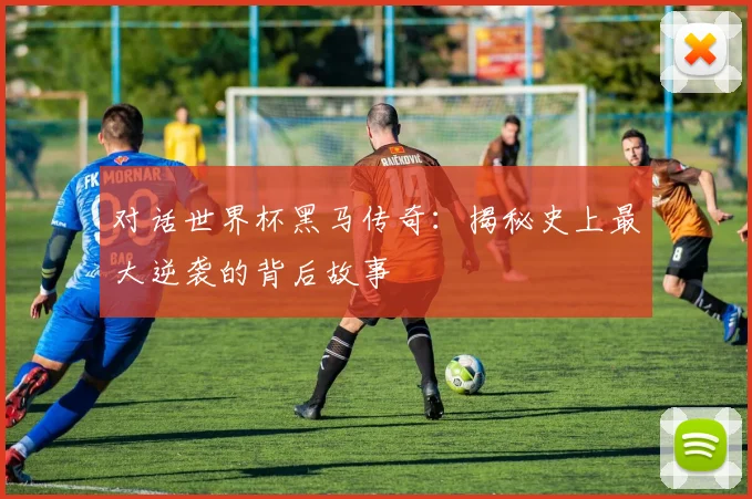 对话世界杯黑马传奇:揭秘史上最大逆袭的背后故事