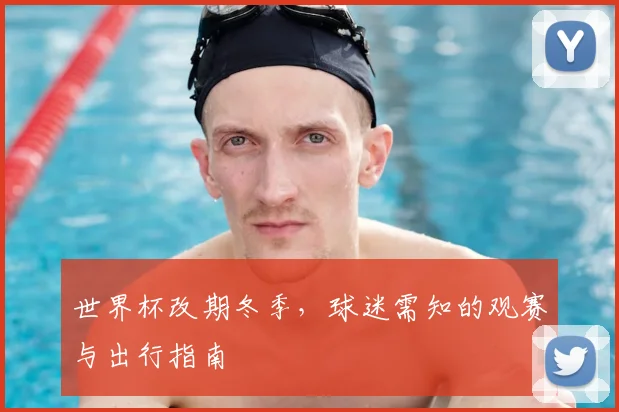 世界杯改期冬季，球迷需知的观赛与出行指南