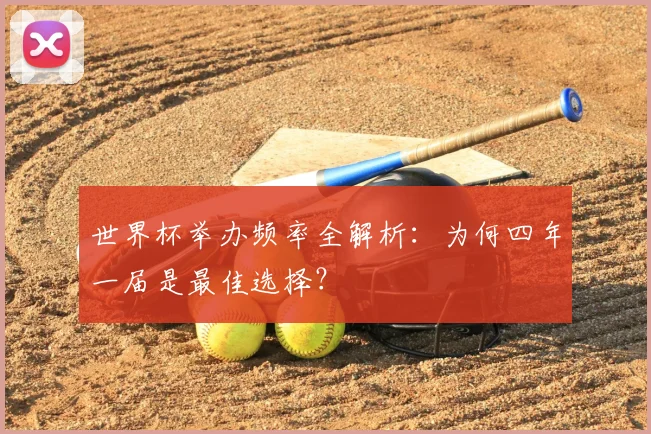 世界杯举办频率全解析:为何四年一届是最佳选择?