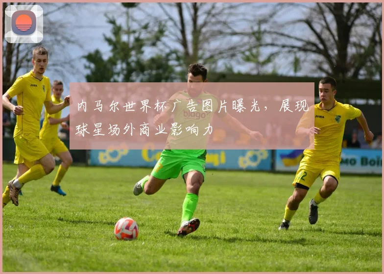 内马尔世界杯广告图片曝光,展现球星场外商业影响力