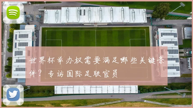 世界杯举办权需要满足哪些关键条件?专访国际足联官员