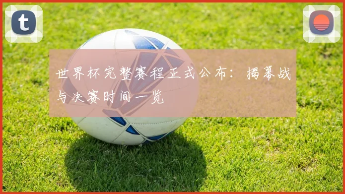 世界杯完整赛程正式公布：揭幕战与决赛时间一览