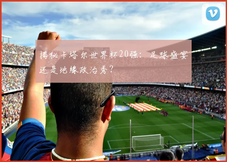 揭秘卡塔尔世界杯20强:足球盛宴还是地缘政治秀?