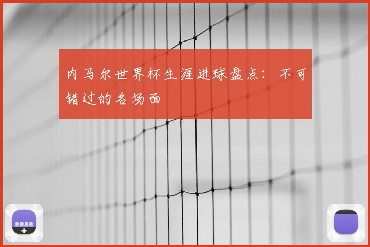 内马尔世界杯生涯进球盘点：不可错过的名场面