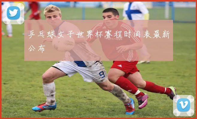 乒乓球女子世界杯赛程时间表最新公布
