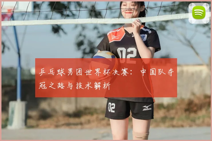 乒乓球男团世界杯决赛：中国队夺冠之路与技术解析
