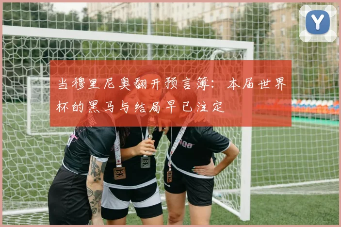 当穆里尼奥翻开预言簿：本届世界杯的黑马与结局早已注定