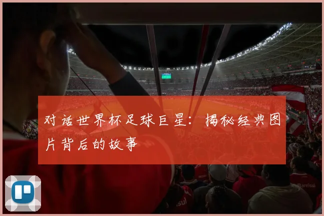对话世界杯足球巨星：揭秘经典图片背后的故事