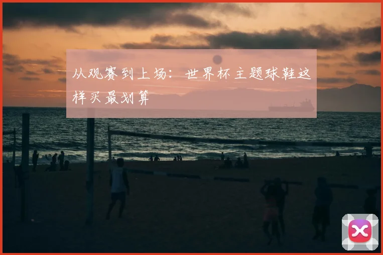 从观赛到上场：世界杯主题球鞋这样买最划算
