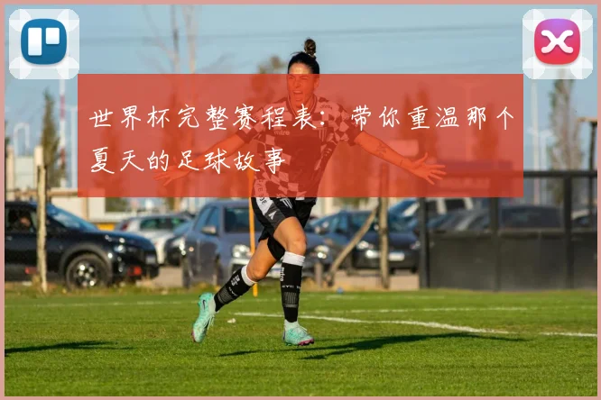 世界杯完整赛程表：带你重温那个夏天的足球故事